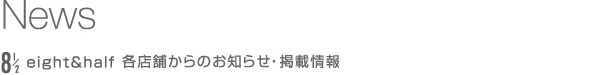 News：8 1/2 eight & half 各店舗からのお知らせ・掲載情報